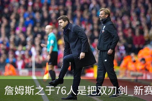詹姆斯之于76人是把双刃剑 新赛季需直面六大隐患？